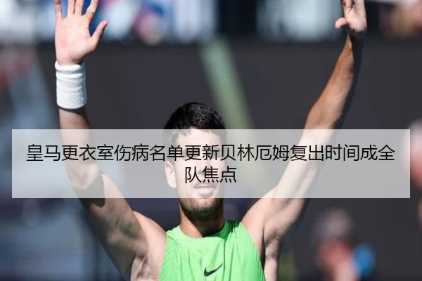 皇马更衣室伤病名单更新贝林厄姆复出时间成全队焦点
